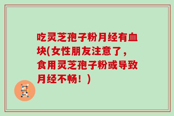吃灵芝孢子粉月经有血块(女性朋友注意了，食用灵芝孢子粉或导致月经不畅！)