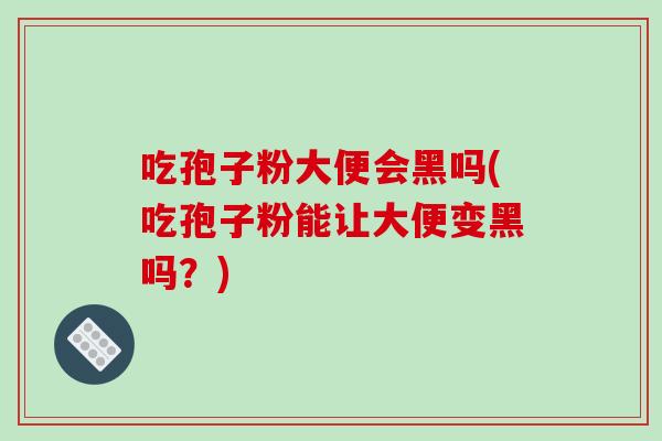 吃孢子粉大便会黑吗(吃孢子粉能让大便变黑吗？)