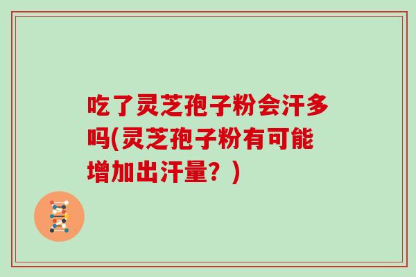 吃了灵芝孢子粉会汗多吗(灵芝孢子粉有可能增加出汗量？)