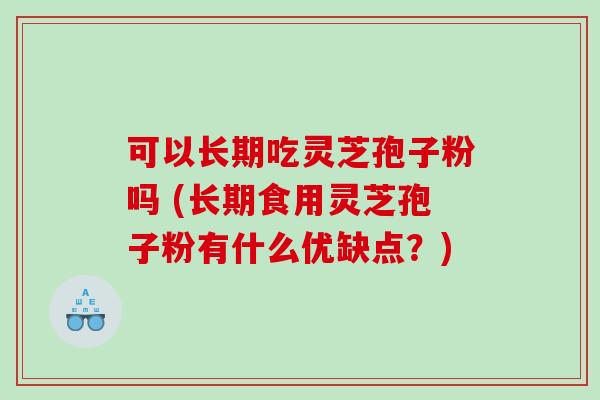 可以长期吃灵芝孢子粉吗 (长期食用灵芝孢子粉有什么优缺点？)