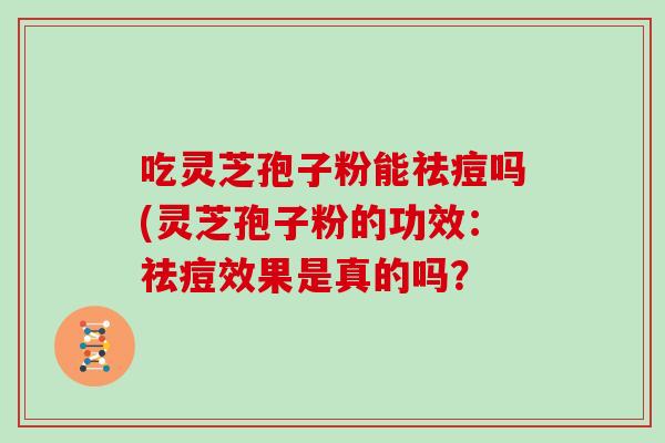 吃灵芝孢子粉能祛痘吗(灵芝孢子粉的功效：祛痘效果是真的吗？