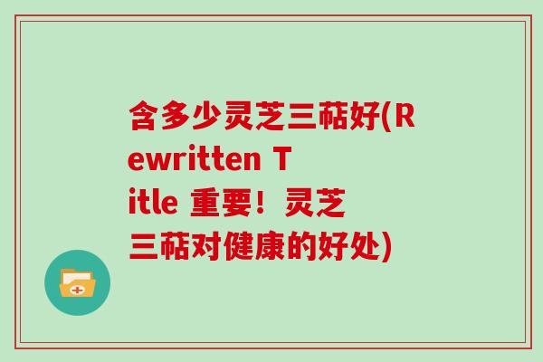 含多少灵芝三萜好(Rewritten Title 重要！灵芝三萜对健康的好处)