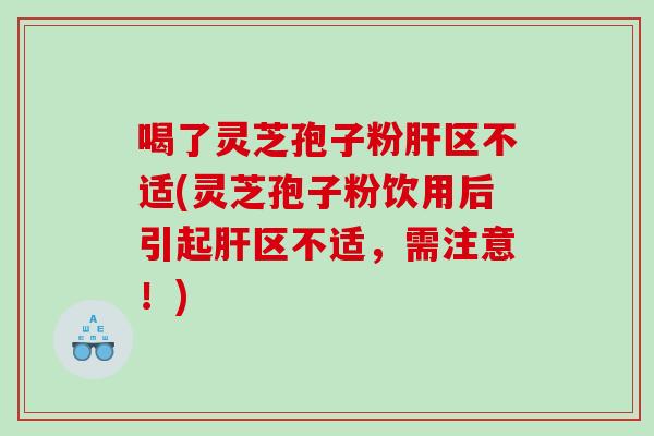 喝了灵芝孢子粉肝区不适(灵芝孢子粉饮用后引起肝区不适，需注意！)