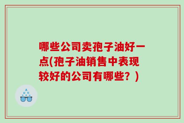 哪些公司卖孢子油好一点(孢子油销售中表现较好的公司有哪些？)