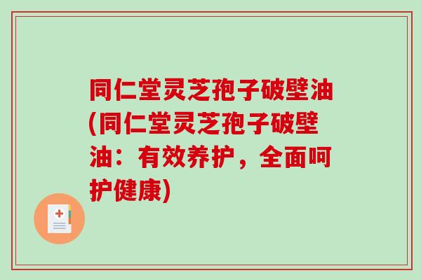 同仁堂灵芝孢子破壁油(同仁堂灵芝孢子破壁油：有效养护，全面呵护健康)