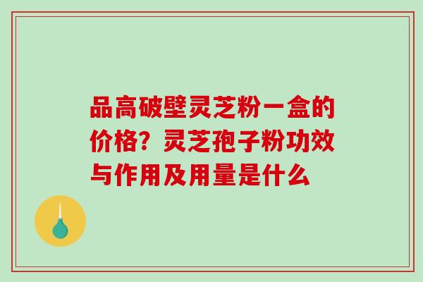 品高破壁灵芝粉一盒的价格？灵芝孢子粉功效与作用及用量是什么