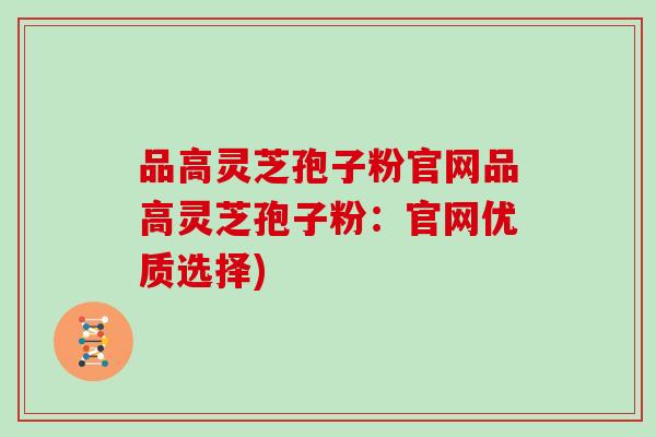 品高灵芝孢子粉官网品高灵芝孢子粉：官网优质选择)