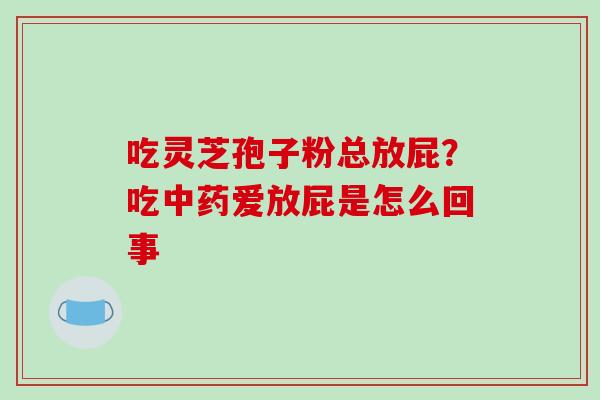 吃灵芝孢子粉总放屁？吃中药爱放屁是怎么回事