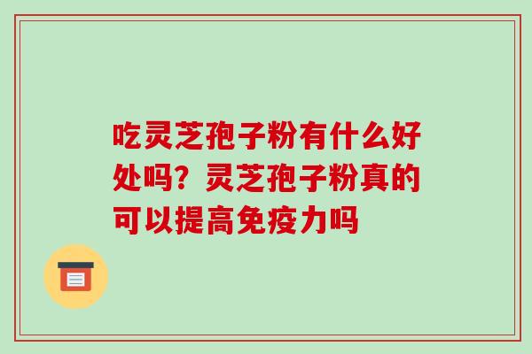 吃灵芝孢子粉有什么好处吗？灵芝孢子粉真的可以提高免疫力吗