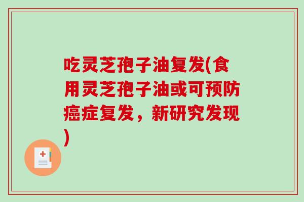 吃灵芝孢子油复发(食用灵芝孢子油或可预防癌症复发，新研究发现)