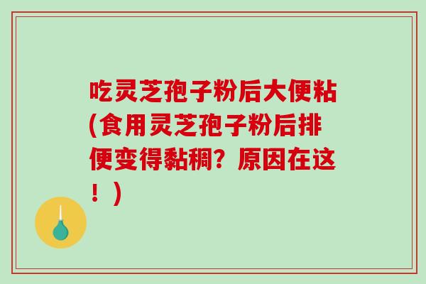 吃灵芝孢子粉后大便粘(食用灵芝孢子粉后排便变得黏稠？原因在这！)