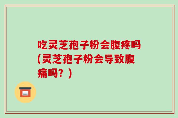 吃灵芝孢子粉会腹疼吗(灵芝孢子粉会导致腹痛吗？)