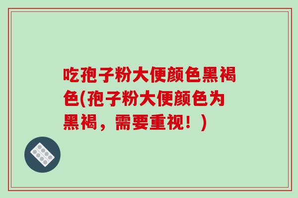 吃孢子粉大便颜色黑褐色(孢子粉大便颜色为黑褐，需要重视！)
