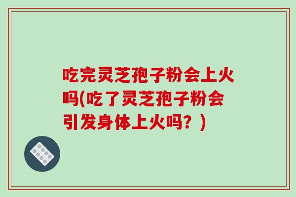 吃完灵芝孢子粉会上火吗(吃了灵芝孢子粉会引发身体上火吗？)