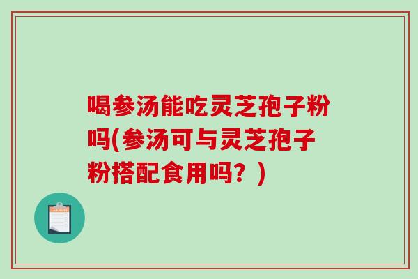 喝参汤能吃灵芝孢子粉吗(参汤可与灵芝孢子粉搭配食用吗？)