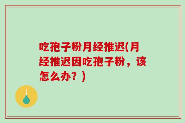吃孢子粉月经推迟(月经推迟因吃孢子粉，该怎么办？)