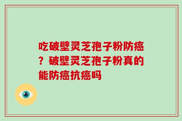吃破壁灵芝孢子粉防癌？破壁灵芝孢子粉真的能防癌抗癌吗