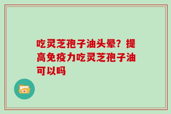 吃灵芝孢子油头晕？提高免疫力吃灵芝孢子油可以吗
