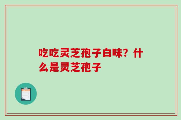 吃吃灵芝孢子白味？什么是灵芝孢子