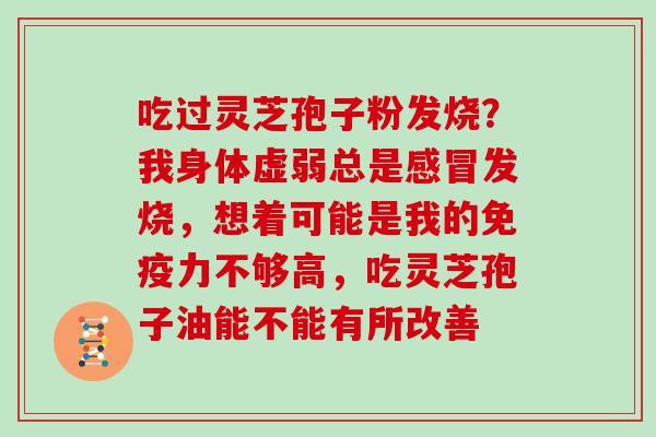 吃过灵芝孢子粉发烧？我身体虚弱总是感冒发烧，想着可能是我的免疫力不够高，吃灵芝孢子油能不能有所改善