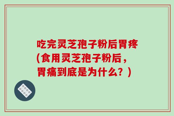吃完灵芝孢子粉后胃疼(食用灵芝孢子粉后，胃痛到底是为什么？)