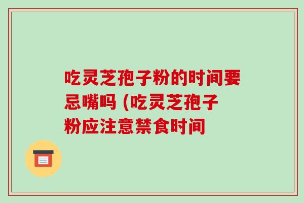 吃灵芝孢子粉的时间要忌嘴吗 (吃灵芝孢子粉应注意禁食时间