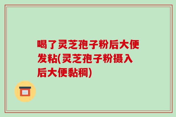 喝了灵芝孢子粉后大便发粘(灵芝孢子粉摄入后大便黏稠)