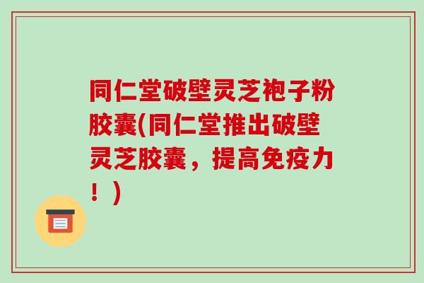 同仁堂破壁灵芝袍子粉胶囊(同仁堂推出破壁灵芝胶囊，提高免疫力！)