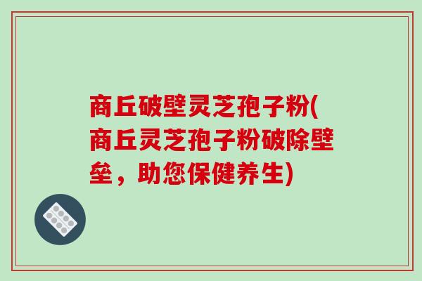 商丘破壁灵芝孢子粉(商丘灵芝孢子粉破除壁垒，助您保健养生)