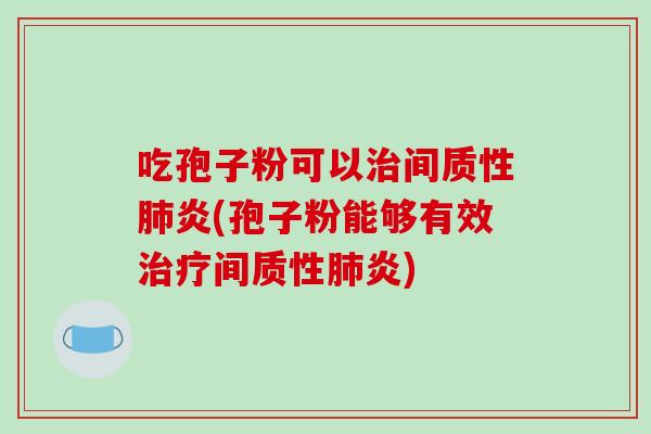 吃孢子粉可以治间质性肺炎(孢子粉能够有效治疗间质性肺炎)