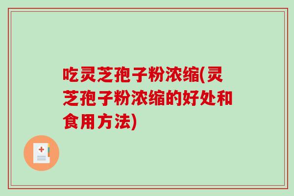 吃灵芝孢子粉浓缩(灵芝孢子粉浓缩的好处和食用方法)