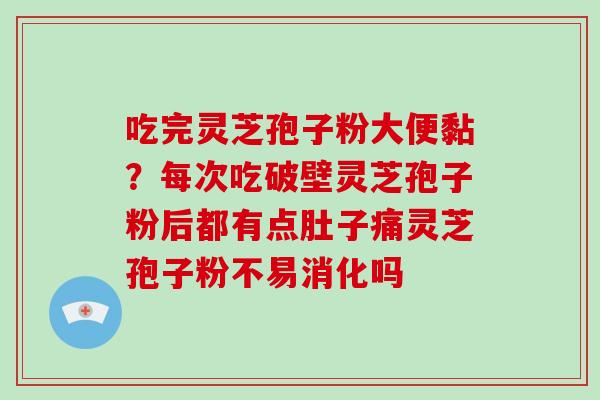 吃完灵芝孢子粉大便黏？每次吃破壁灵芝孢子粉后都有点肚子痛灵芝孢子粉不易消化吗