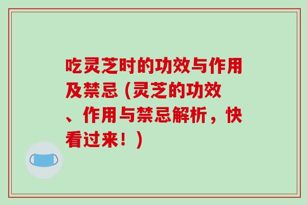 吃灵芝时的功效与作用及禁忌 (灵芝的功效、作用与禁忌解析，快看过来！)
