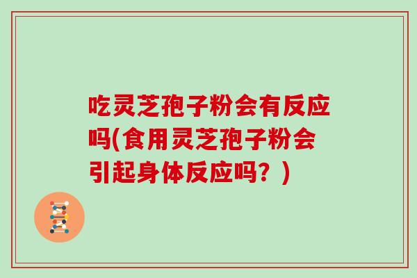 吃灵芝孢子粉会有反应吗(食用灵芝孢子粉会引起身体反应吗？)