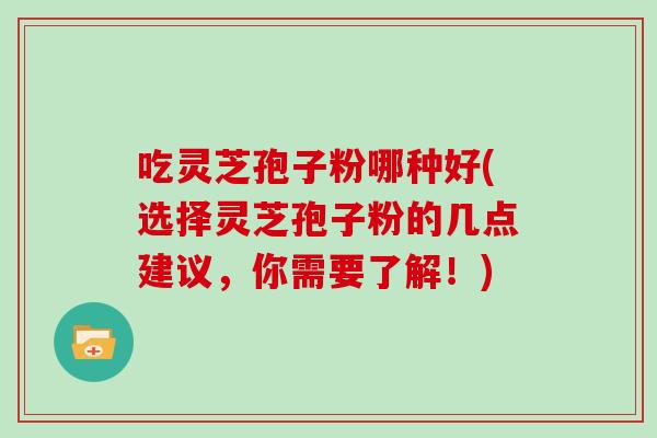 吃灵芝孢子粉哪种好(选择灵芝孢子粉的几点建议，你需要了解！)