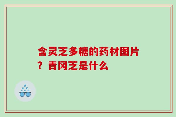 含灵芝多糖的药材图片？青冈芝是什么