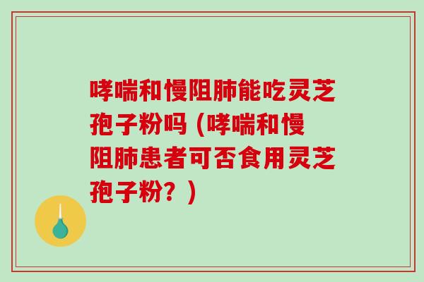 哮喘和慢阻肺能吃灵芝孢子粉吗 (哮喘和慢阻肺患者可否食用灵芝孢子粉？)