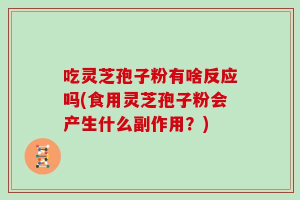 吃灵芝孢子粉有啥反应吗(食用灵芝孢子粉会产生什么副作用？)