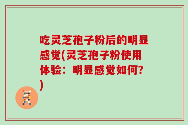 吃灵芝孢子粉后的明显感觉(灵芝孢子粉使用体验：明显感觉如何？)