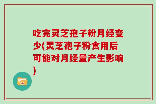 吃完灵芝孢子粉月经变少(灵芝孢子粉食用后可能对月经量产生影响)