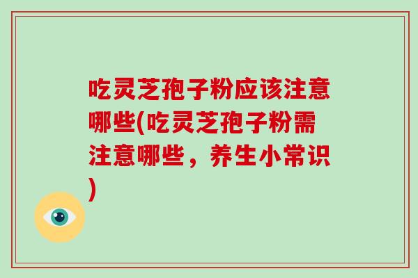 吃灵芝孢子粉应该注意哪些(吃灵芝孢子粉需注意哪些，养生小常识)
