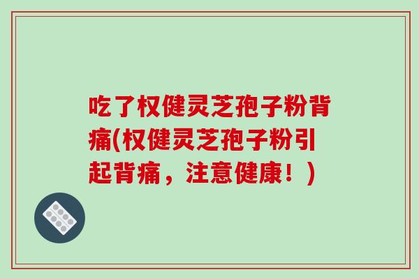 吃了权健灵芝孢子粉背痛(权健灵芝孢子粉引起背痛，注意健康！)