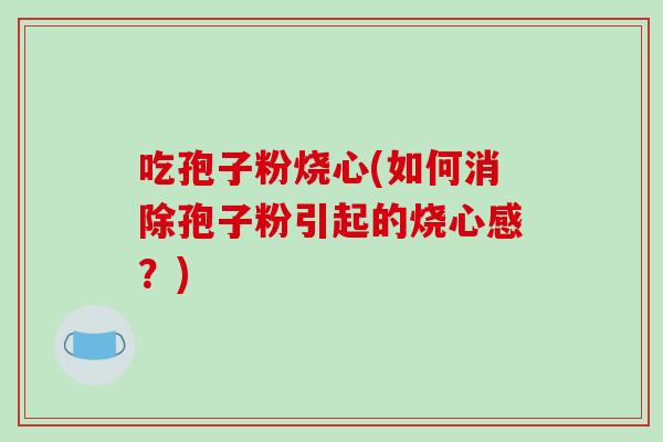 吃孢子粉烧心(如何消除孢子粉引起的烧心感？)
