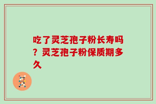 吃了灵芝孢子粉长寿吗？灵芝孢子粉保质期多久