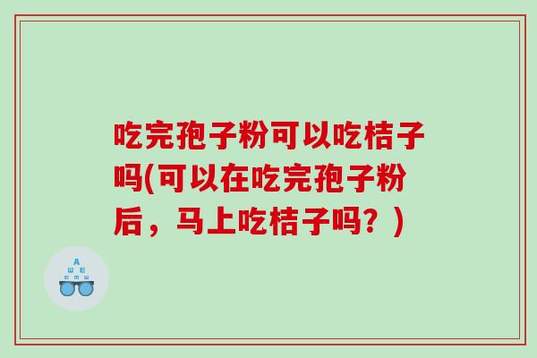 吃完孢子粉可以吃桔子吗(可以在吃完孢子粉后，马上吃桔子吗？)