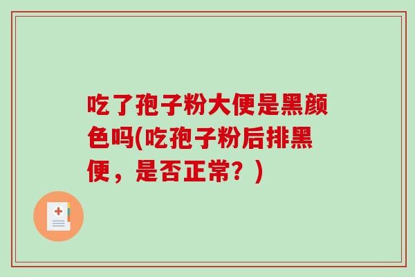 吃了孢子粉大便是黑颜色吗(吃孢子粉后排黑便，是否正常？)