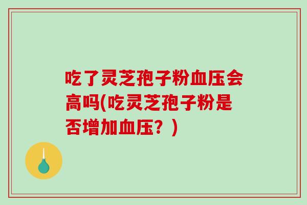 吃了灵芝孢子粉血压会高吗(吃灵芝孢子粉是否增加血压？)