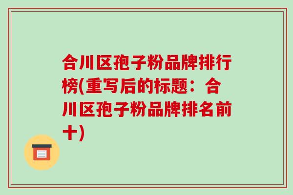 合川区孢子粉品牌排行榜(重写后的标题：合川区孢子粉品牌排名前十)