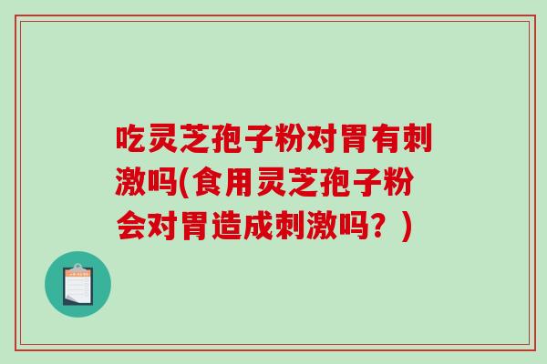 吃灵芝孢子粉对胃有刺激吗(食用灵芝孢子粉会对胃造成刺激吗？)