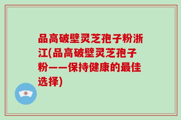 品高破壁灵芝孢子粉浙江(品高破壁灵芝孢子粉——保持健康的最佳选择)